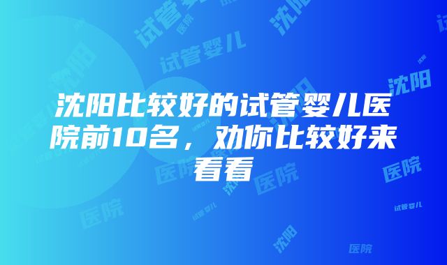 沈阳比较好的试管婴儿医院前10名，劝你比较好来看看