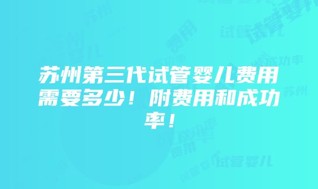 苏州第三代试管婴儿费用需要多少！附费用和成功率！