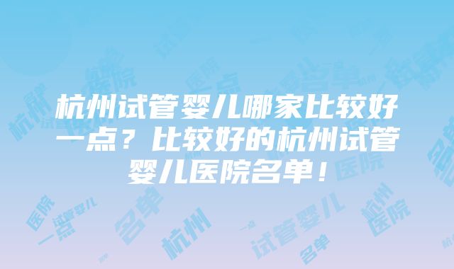 杭州试管婴儿哪家比较好一点？比较好的杭州试管婴儿医院名单！