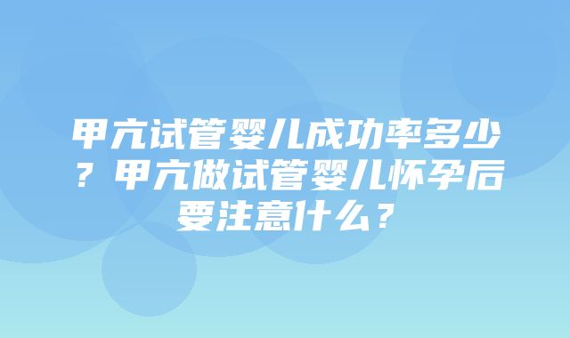 甲亢试管婴儿成功率多少？甲亢做试管婴儿怀孕后要注意什么？