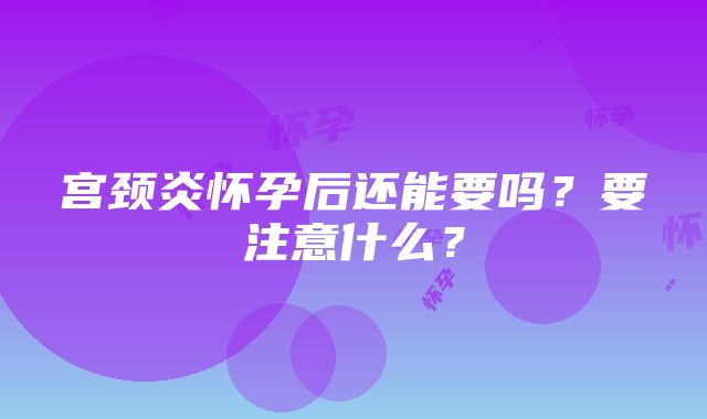 宫颈炎怀孕后还能要吗？要注意什么？