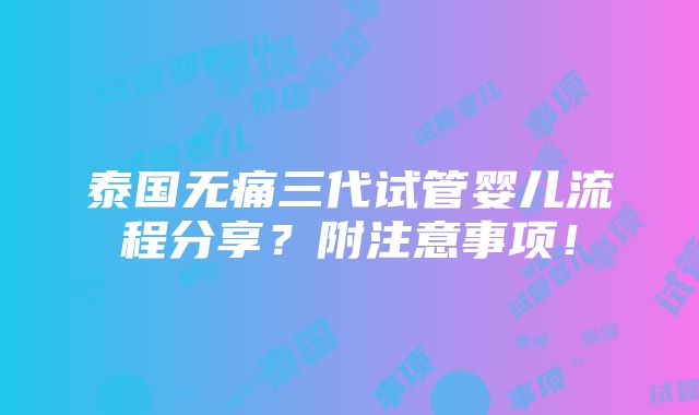 泰国无痛三代试管婴儿流程分享？附注意事项！