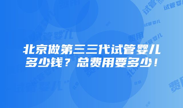 北京做第三三代试管婴儿多少钱？总费用要多少！