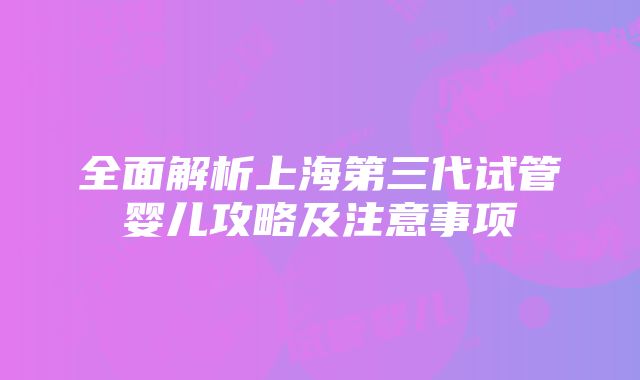 全面解析上海第三代试管婴儿攻略及注意事项