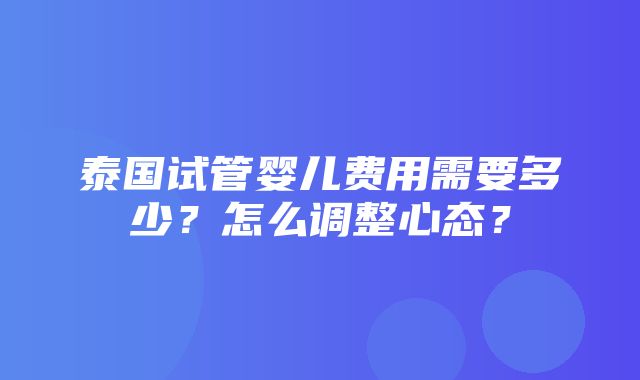 泰国试管婴儿费用需要多少？怎么调整心态？