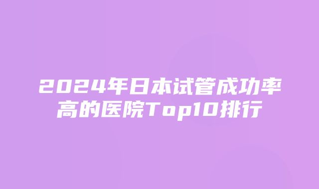 2024年日本试管成功率高的医院Top10排行