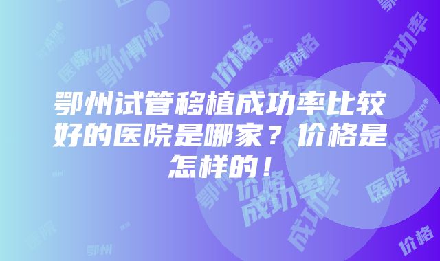 鄂州试管移植成功率比较好的医院是哪家？价格是怎样的！