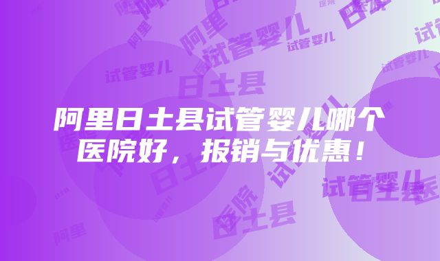 阿里日土县试管婴儿哪个医院好，报销与优惠！