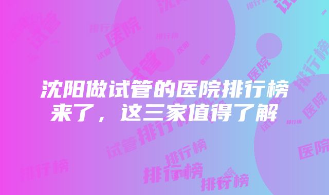 沈阳做试管的医院排行榜来了，这三家值得了解