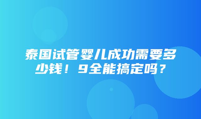 泰国试管婴儿成功需要多少钱！9全能搞定吗？