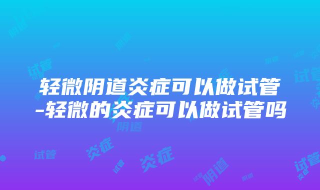 轻微阴道炎症可以做试管-轻微的炎症可以做试管吗