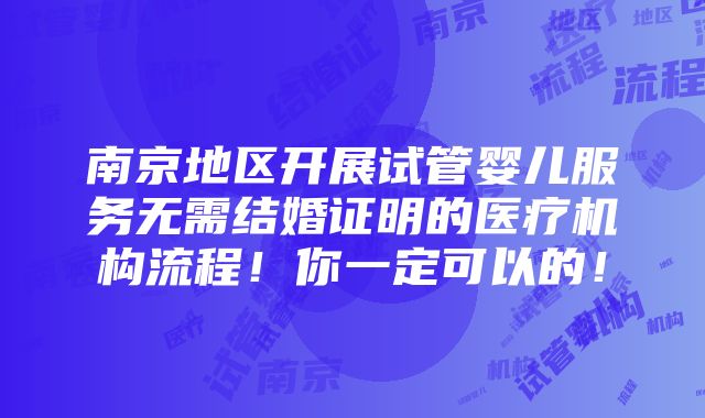 南京地区开展试管婴儿服务无需结婚证明的医疗机构流程！你一定可以的！