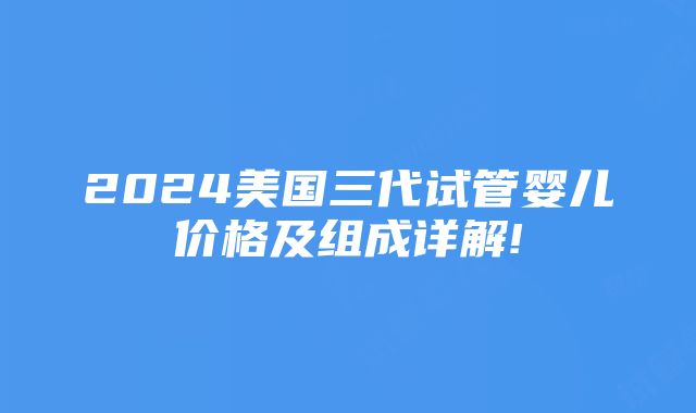 2024美国三代试管婴儿价格及组成详解!