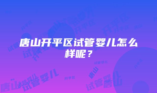 唐山开平区试管婴儿怎么样呢？