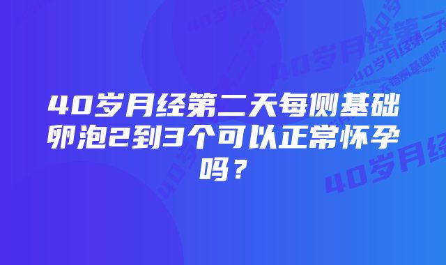 40岁月经第二天每侧基础卵泡2到3个可以正常怀孕吗？