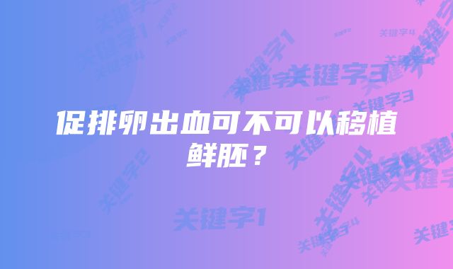 促排卵出血可不可以移植鲜胚？