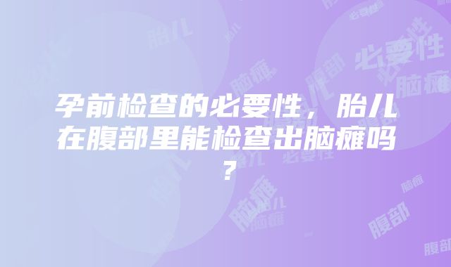 孕前检查的必要性，胎儿在腹部里能检查出脑瘫吗？