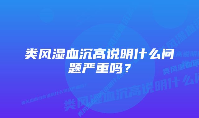 类风湿血沉高说明什么问题严重吗？