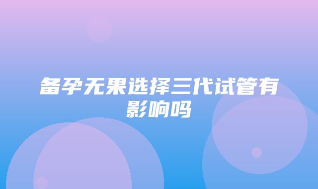 备孕无果选择三代试管有影响吗