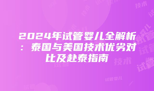 2024年试管婴儿全解析：泰国与美国技术优劣对比及赴泰指南