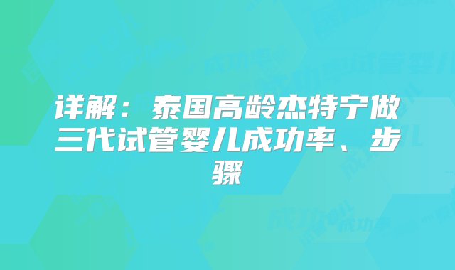 详解：泰国高龄杰特宁做三代试管婴儿成功率、步骤