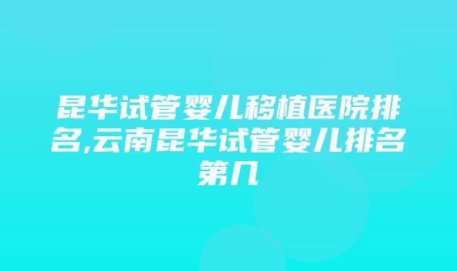 昆华试管婴儿移植医院排名,云南昆华试管婴儿排名第几