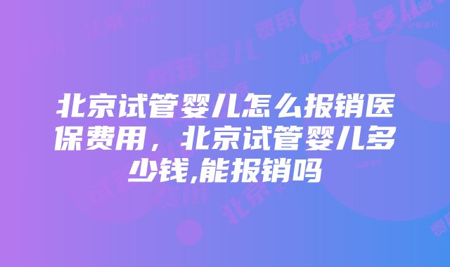 北京试管婴儿怎么报销医保费用，北京试管婴儿多少钱,能报销吗