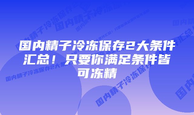 国内精子冷冻保存2大条件汇总！只要你满足条件皆可冻精