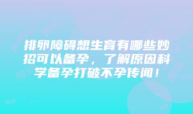 排卵障碍想生育有哪些妙招可以备孕，了解原因科学备孕打破不孕传闻！