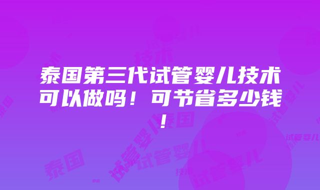 泰国第三代试管婴儿技术可以做吗！可节省多少钱！