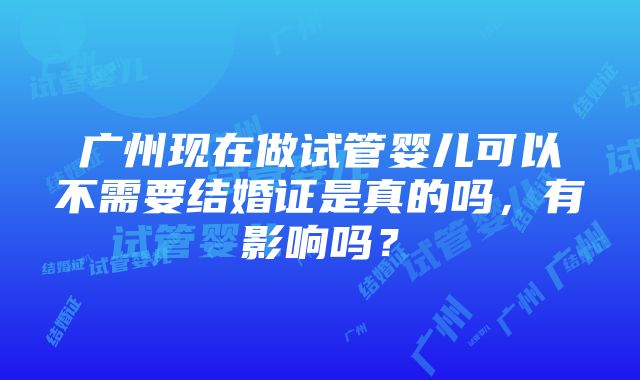 广州现在做试管婴儿可以不需要结婚证是真的吗，有影响吗？