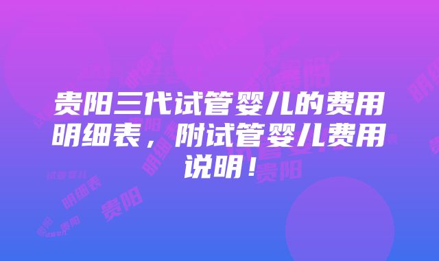 贵阳三代试管婴儿的费用明细表，附试管婴儿费用说明！