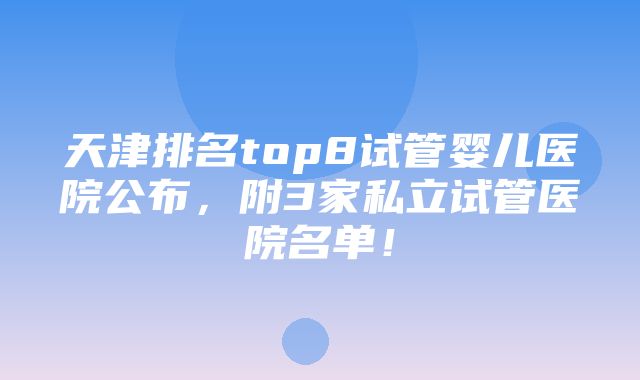 天津排名top8试管婴儿医院公布，附3家私立试管医院名单！