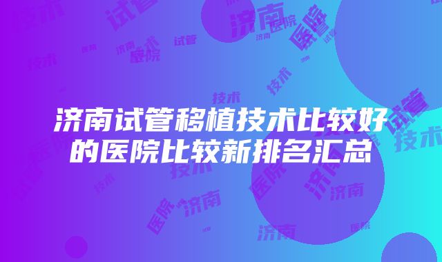 济南试管移植技术比较好的医院比较新排名汇总