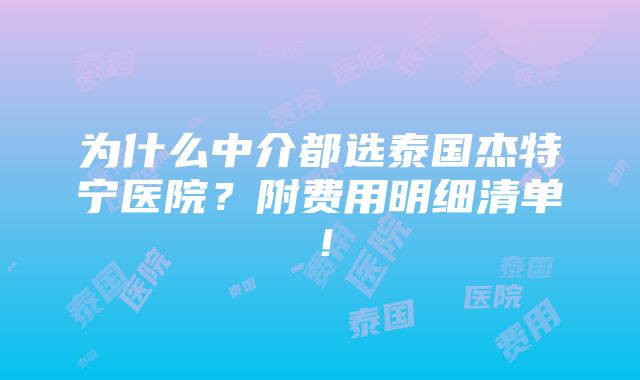 为什么中介都选泰国杰特宁医院？附费用明细清单！