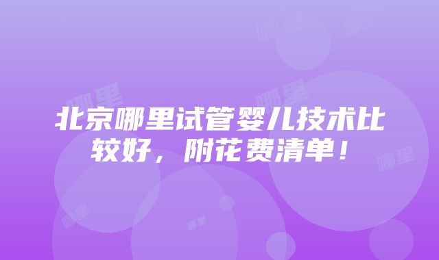 北京哪里试管婴儿技术比较好，附花费清单！