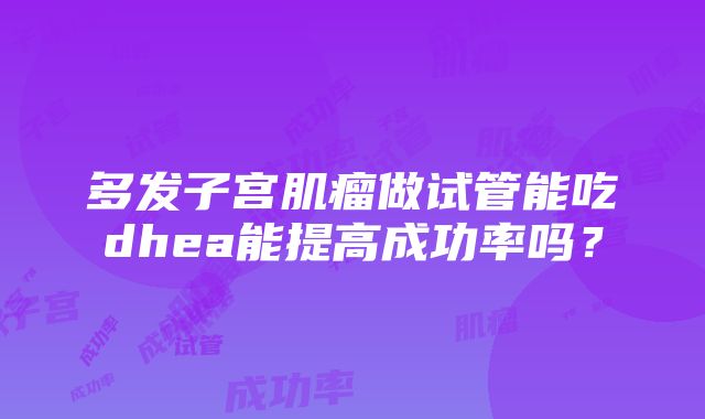 多发子宫肌瘤做试管能吃dhea能提高成功率吗？