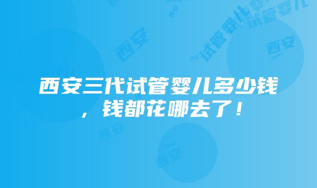 西安三代试管婴儿多少钱，钱都花哪去了！