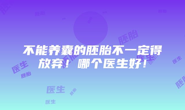 不能养囊的胚胎不一定得放弃！哪个医生好！