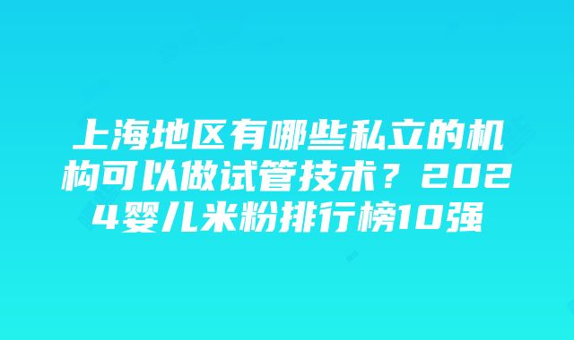 上海地区有哪些私立的机构可以做试管技术？2024婴儿米粉排行榜10强