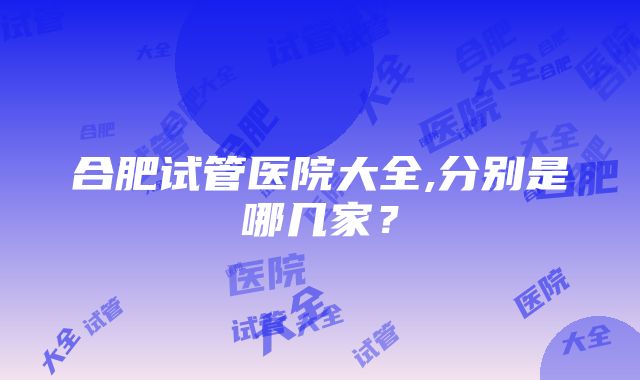 合肥试管医院大全,分别是哪几家？