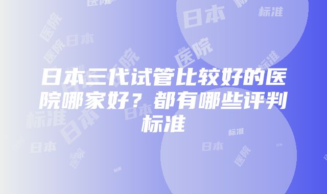 日本三代试管比较好的医院哪家好？都有哪些评判标准