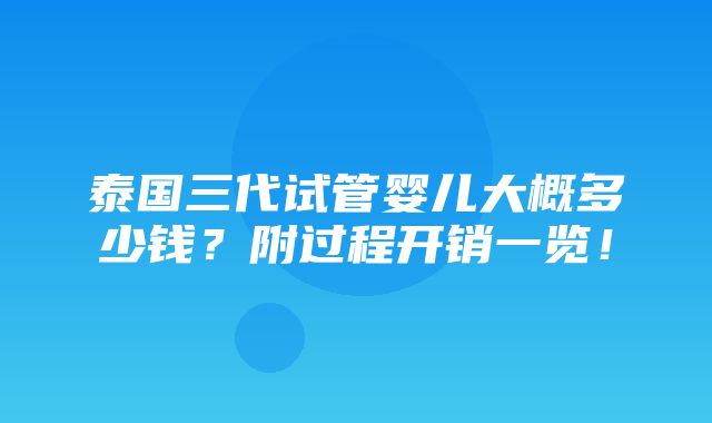 泰国三代试管婴儿大概多少钱？附过程开销一览！