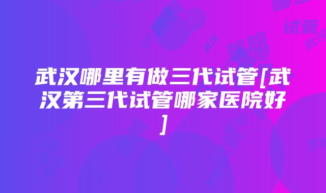 武汉哪里有做三代试管[武汉第三代试管哪家医院好]