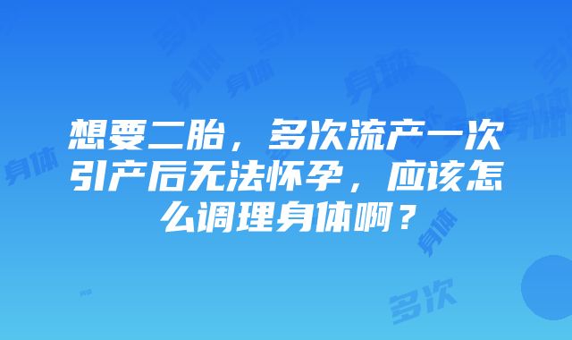 想要二胎，多次流产一次引产后无法怀孕，应该怎么调理身体啊？