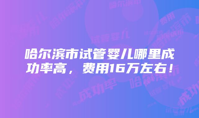 哈尔滨市试管婴儿哪里成功率高，费用16万左右！