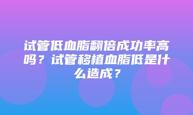 试管低血脂翻倍成功率高吗？试管移植血脂低是什么造成？