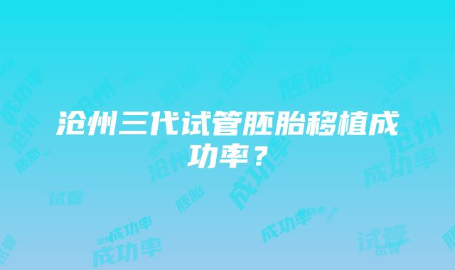 沧州三代试管胚胎移植成功率？