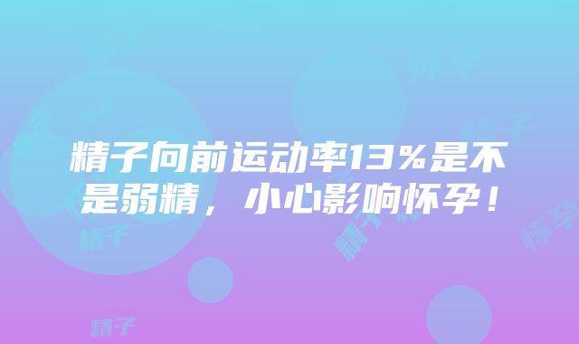 精子向前运动率13%是不是弱精，小心影响怀孕！