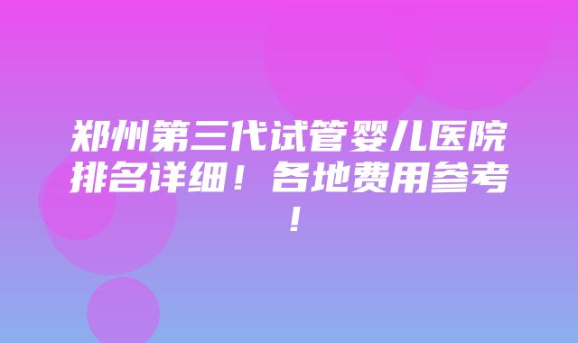 郑州第三代试管婴儿医院排名详细！各地费用参考！